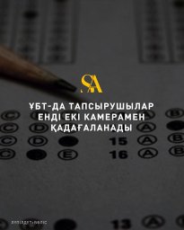 ҰБТ ТАПСЫРУШЫЛАР ЕНДІ ЕКІ КАМЕРАМЕН ҚАДАҒАЛАНАДЫ