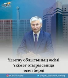 ​Ұлытау облысының әкімі Үкімет отырысында есеп берді